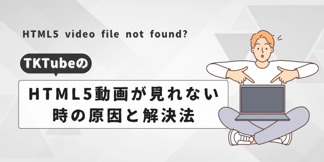 TKTubeのHTML5動画が見れない時の原因と解決法まとめ
